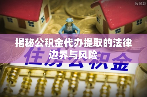 吉利揭秘公积金代办提取的法律边界与风险