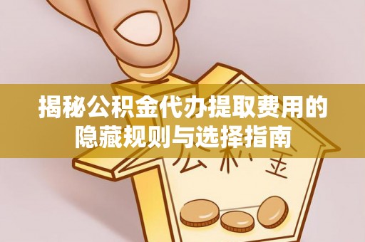吉利揭秘公积金代办提取费用的隐藏规则与选择指南