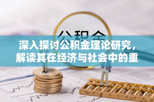 吉利深入探讨公积金理论研究，解读其在经济与社会中的重要角色
