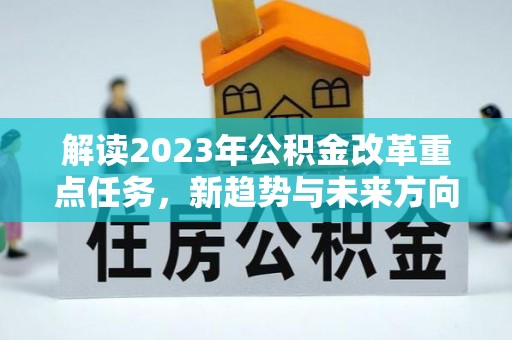吉利解读2023年公积金改革重点任务，新趋势与未来方向