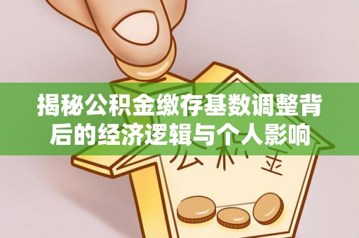 吉利揭秘公积金缴存基数调整背后的经济逻辑与个人影响