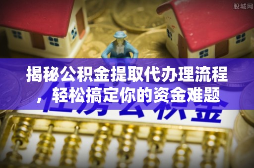 吉利揭秘公积金提取代办理流程，轻松搞定你的资金难题