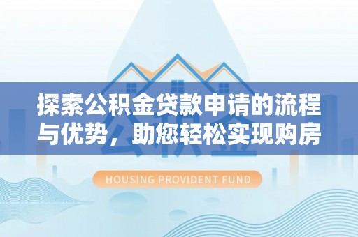 吉利探索公积金贷款申请的流程与优势，助您轻松实现购房梦想