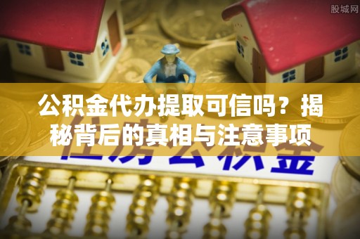 吉利公积金代办提取可信吗？揭秘背后的真相与注意事项