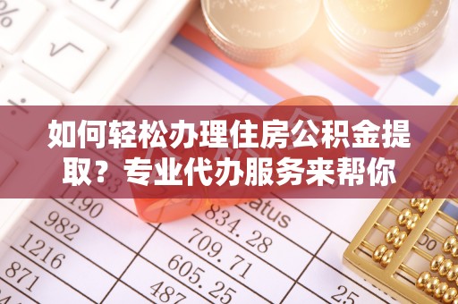 吉利如何轻松办理住房公积金提取？专业代办服务来帮你