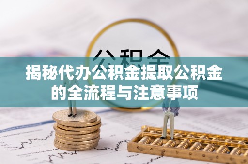 吉利揭秘代办公积金提取公积金的全流程与注意事项