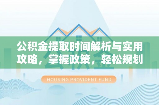 吉利公积金提取时间解析与实用攻略，掌握政策，轻松规划未来