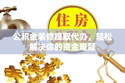 吉利公积金装修提取代办，轻松解决你的资金难题