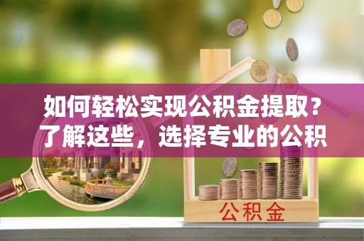 吉利如何轻松实现公积金提取？了解这些，选择专业的公积金提取代办服务