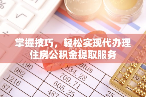 吉利掌握技巧，轻松实现代办理住房公积金提取服务