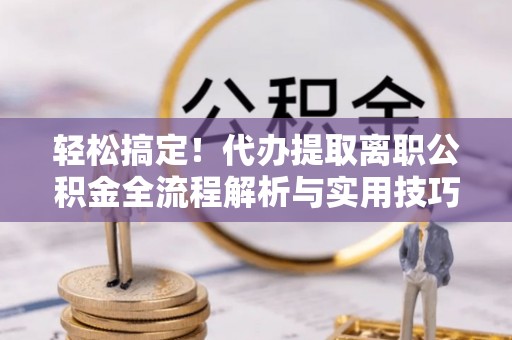 吉利轻松搞定！代办提取离职公积金全流程解析与实用技巧