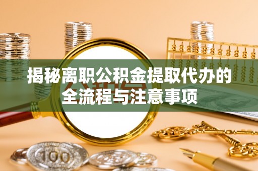 吉利揭秘离职公积金提取代办的全流程与注意事项