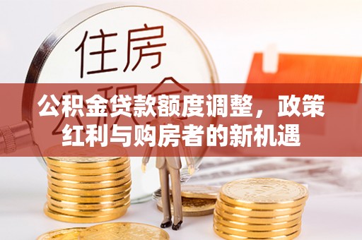 吉利公积金贷款额度调整，政策红利与购房者的新机遇