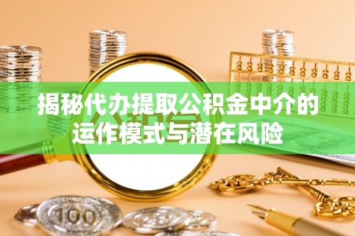 吉利揭秘代办提取公积金中介的运作模式与潜在风险