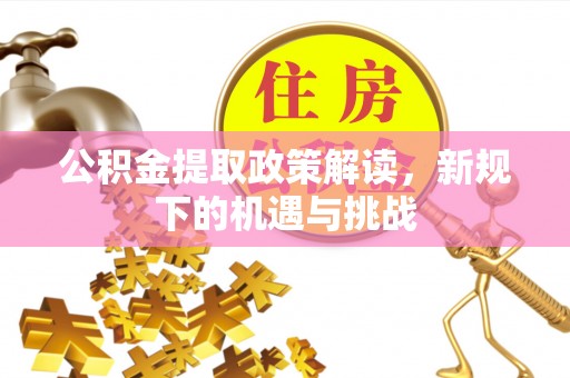 吉利公积金提取政策解读，新规下的机遇与挑战