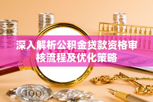 吉利深入解析公积金贷款资格审核流程及优化策略