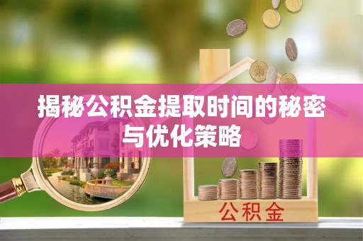 吉利揭秘公积金提取时间的秘密与优化策略
