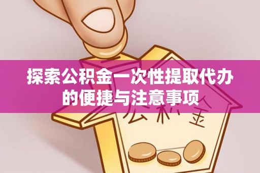 吉利探索公积金一次性提取代办的便捷与注意事项