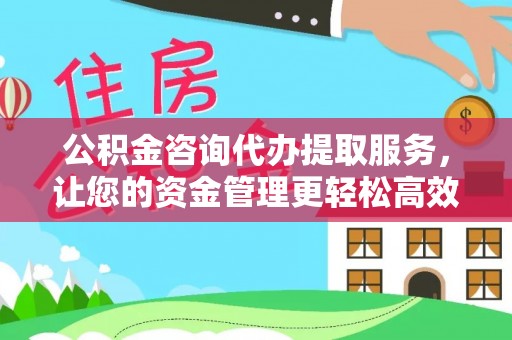 吉利公积金咨询代办提取服务，让您的资金管理更轻松高效