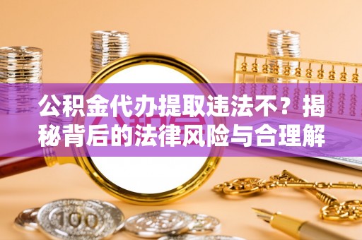 吉利公积金代办提取违法不？揭秘背后的法律风险与合理解决方案