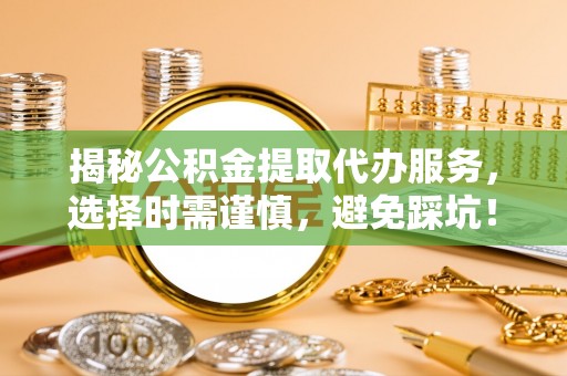 吉利揭秘公积金提取代办服务，选择时需谨慎，避免踩坑！