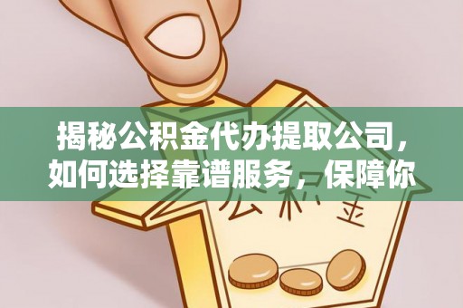 吉利揭秘公积金代办提取公司，如何选择靠谱服务，保障你的资金安全