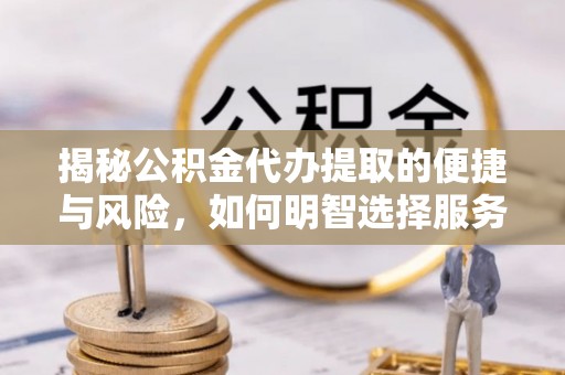 吉利揭秘公积金代办提取的便捷与风险，如何明智选择服务？