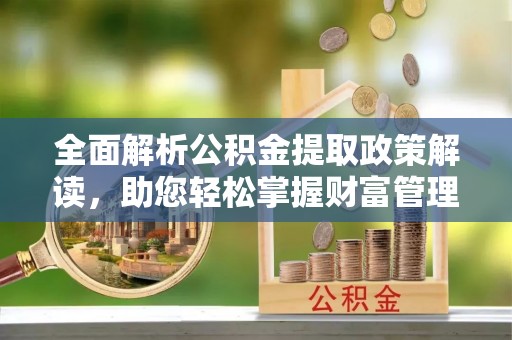 吉利全面解析公积金提取政策解读，助您轻松掌握财富管理新方向