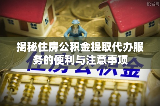 吉利揭秘住房公积金提取代办服务的便利与注意事项