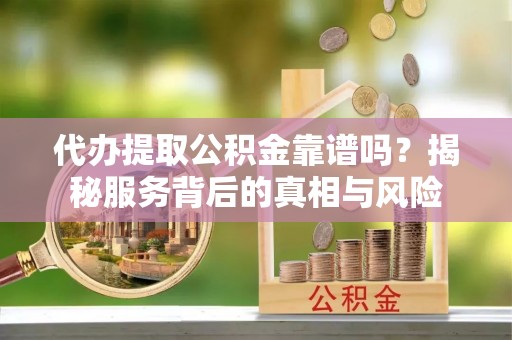 吉利代办提取公积金靠谱吗？揭秘服务背后的真相与风险