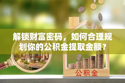 吉利解锁财富密码，如何合理规划你的公积金提取金额？