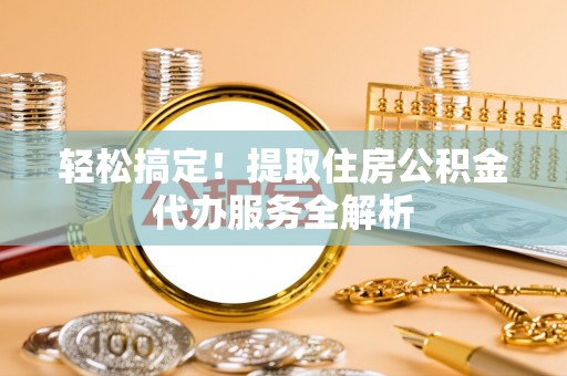 吉利轻松搞定！提取住房公积金代办服务全解析