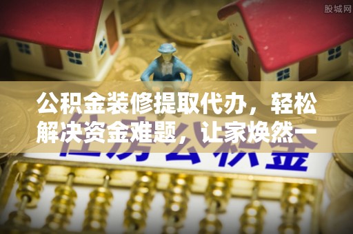 吉利公积金装修提取代办，轻松解决资金难题，让家焕然一新
