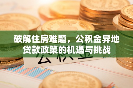 吉利破解住房难题，公积金异地贷款政策的机遇与挑战