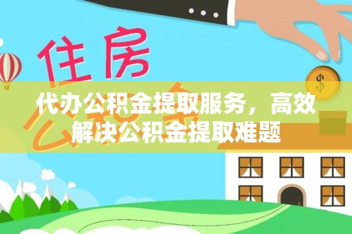 吉利代办公积金提取服务，高效解决公积金提取难题