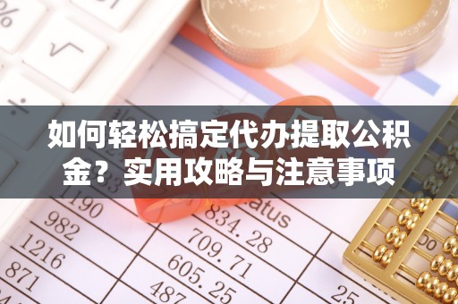 吉利如何轻松搞定代办提取公积金？实用攻略与注意事项