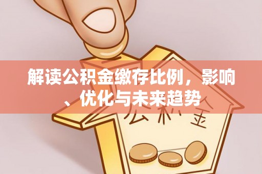 吉利解读公积金缴存比例，影响、优化与未来趋势