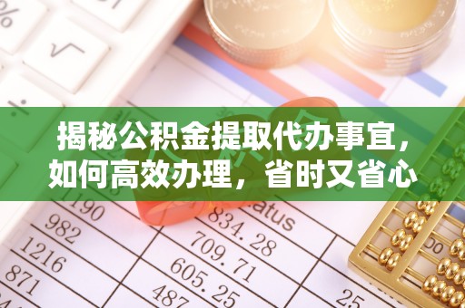 吉利揭秘公积金提取代办事宜，如何高效办理，省时又省心？