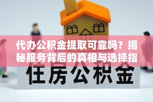 吉利代办公积金提取可靠吗？揭秘服务背后的真相与选择指南