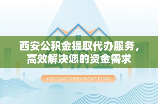 吉利西安公积金提取代办服务，高效解决您的资金需求