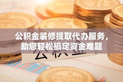 吉利公积金装修提取代办服务，助您轻松搞定资金难题