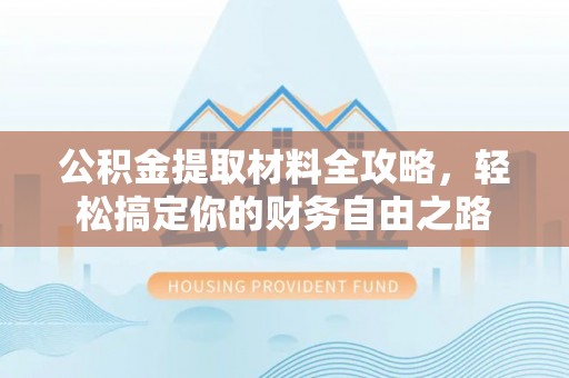 吉利公积金提取材料全攻略，轻松搞定你的财务自由之路