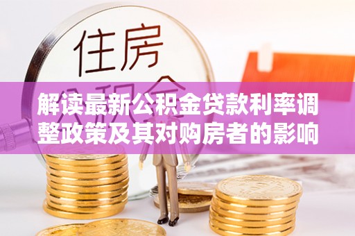 吉利解读最新公积金贷款利率调整政策及其对购房者的影响