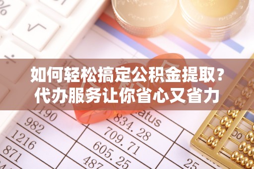 吉利如何轻松搞定公积金提取？代办服务让你省心又省力