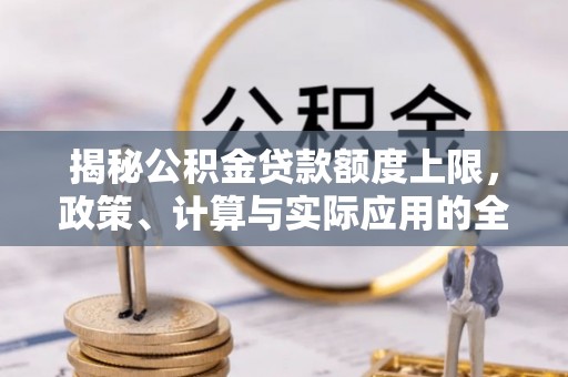 吉利揭秘公积金贷款额度上限，政策、计算与实际应用的全面解析