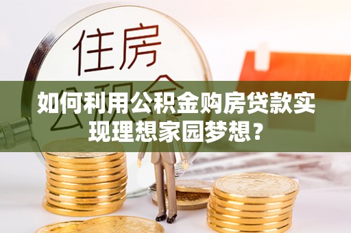 吉利如何利用公积金购房贷款实现理想家园梦想？