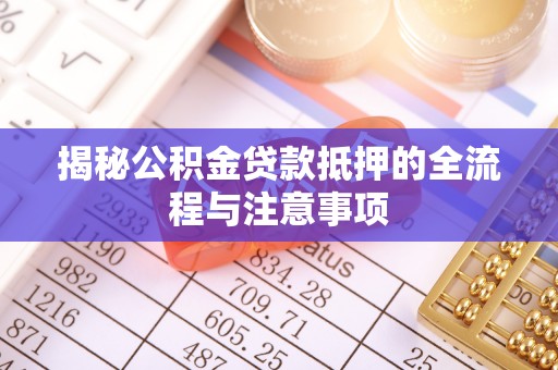 吉利揭秘公积金贷款抵押的全流程与注意事项