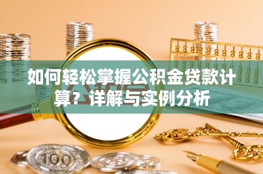 吉利如何轻松掌握公积金贷款计算？详解与实例分析