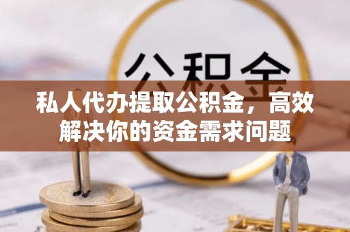 吉利私人代办提取公积金，高效解决你的资金需求问题
