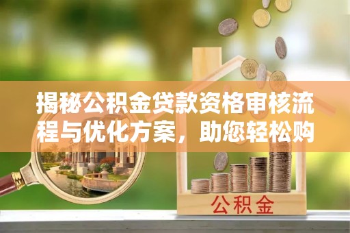 吉利揭秘公积金贷款资格审核流程与优化方案，助您轻松购房
